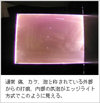 常　傷、カケ、泡と称されている外部からの打痕、内部の気泡がエッジライト方式でこのように見える。