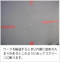 ワークを製造するときに内部に空気のたまりがあるとこのように光ってスクリーンに映ります。