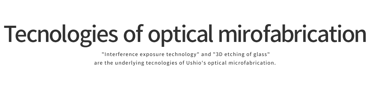 Introduction of tecnologies for Optical Microfabrication Interference lithography technology,and 3D glass etching are key technologies of Ushio's optical microfabrication.