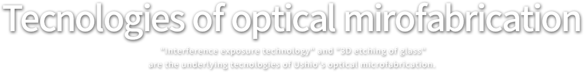 Tecnologies of optical mirofabrication.
					Interference exposure technology, are the underlying tecnologies of Ushio's optical microfabrication.
