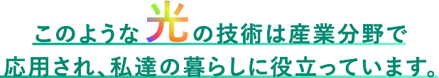 このような光の技術は産業分野で応用され、私達の暮らしに役立っています。